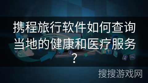 携程旅行软件如何查询当地的健康和医疗服务？