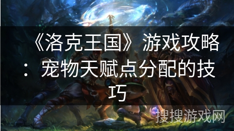 《洛克王国》游戏攻略：宠物天赋点分配的技巧