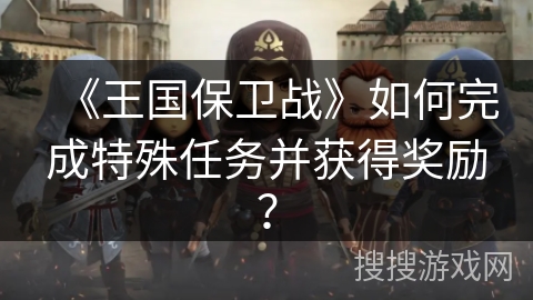 《王国保卫战》如何完成特殊任务并获得奖励？