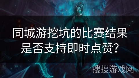 同城游挖坑的比赛结果是否支持即时点赞？