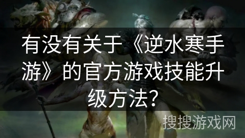 有没有关于《逆水寒手游》的官方游戏技能升级方法？