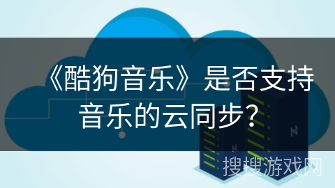 《酷狗音乐》是否支持音乐的云同步？
