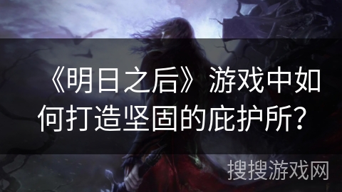 《明日之后》游戏中如何打造坚固的庇护所？