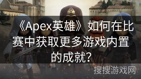 《Apex英雄》如何在比赛中获取更多游戏内置的成就？