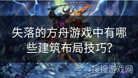 失落的方舟游戏中有哪些建筑布局技巧？