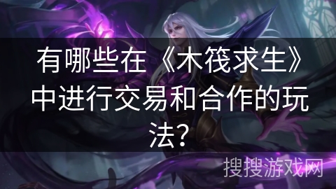 有哪些在《木筏求生》中进行交易和合作的玩法？