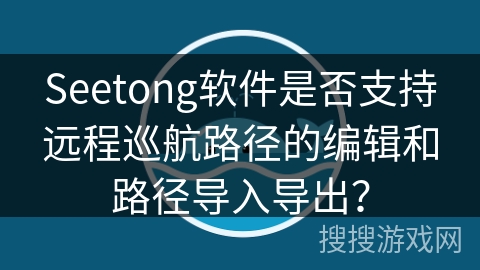 Seetong软件是否支持远程巡航路径的编辑和路径导入导出？