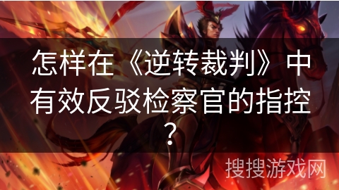 怎样在《逆转裁判》中有效反驳检察官的指控？