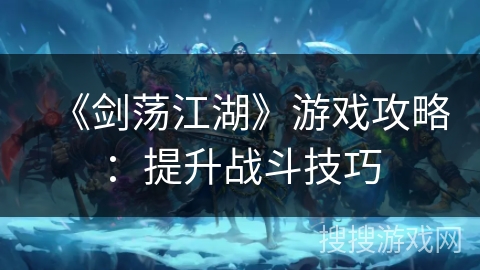 《剑荡江湖》游戏攻略：提升战斗技巧