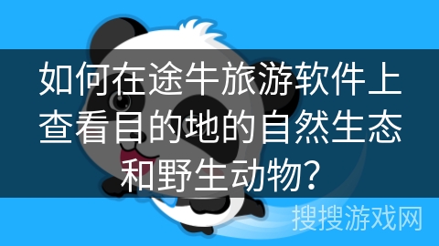 如何在途牛旅游软件上查看目的地的自然生态和野生动物？