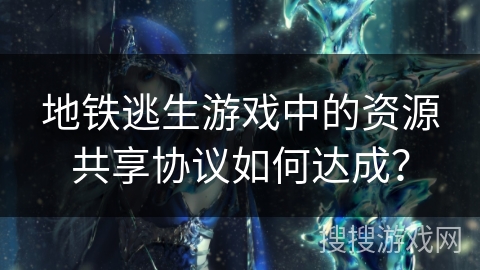 地铁逃生游戏中的资源共享协议如何达成？