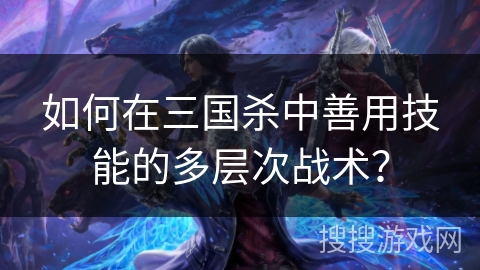 如何在三国杀中善用技能的多层次战术？