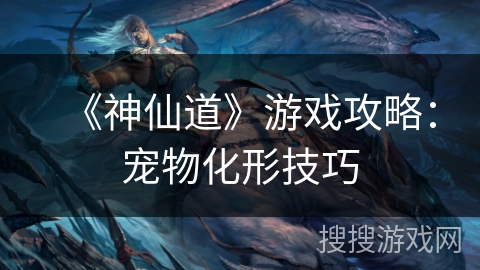 《神仙道》游戏攻略：宠物化形技巧