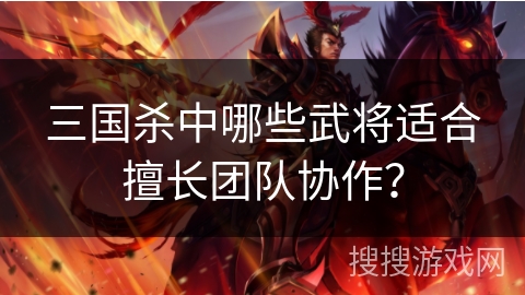 三国杀中哪些武将适合擅长团队协作？