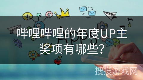 哔哩哔哩的年度UP主奖项有哪些？
