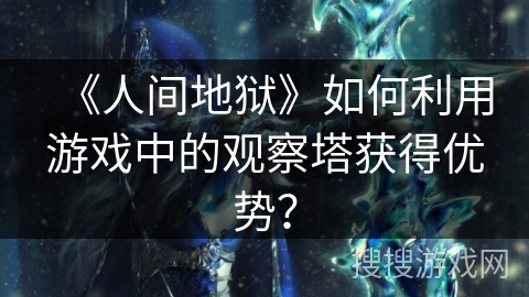 《人间地狱》如何利用游戏中的观察塔获得优势？