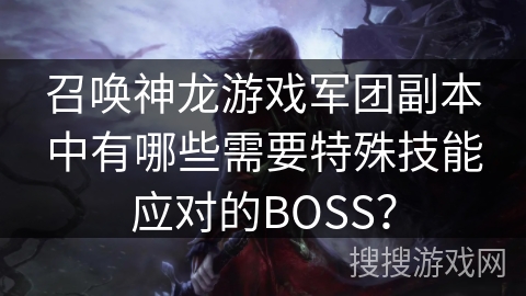 召唤神龙游戏军团副本中有哪些需要特殊技能应对的BOSS？