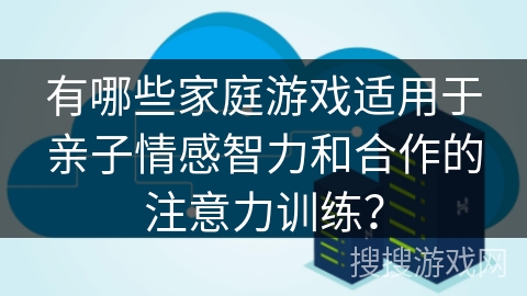 有哪些家庭游戏适用于亲子情感智力和合作的注意力训练？