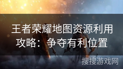 王者荣耀地图资源利用攻略：争夺有利位置