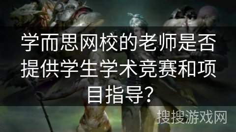 学而思网校的老师是否提供学生学术竞赛和项目指导？