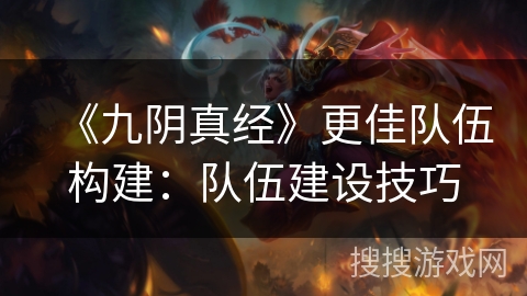 《九阴真经》更佳队伍构建：队伍建设技巧