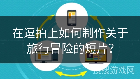 在逗拍上如何制作关于旅行冒险的短片？