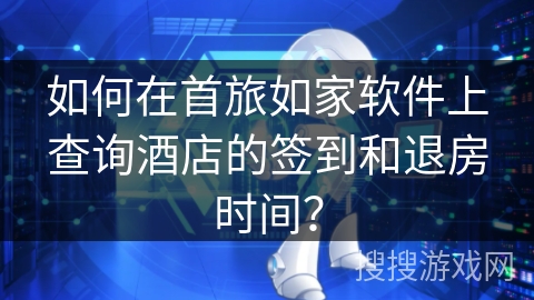 如何在首旅如家软件上查询酒店的签到和退房时间？