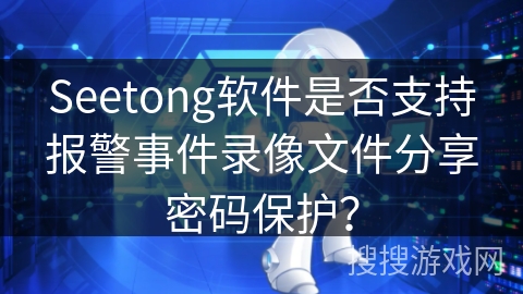 Seetong软件是否支持报警事件录像文件分享密码保护？