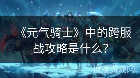 《元气骑士》中的跨服战攻略是什么？
