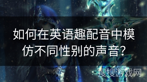 如何在英语趣配音中模仿不同性别的声音？