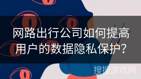 网路出行公司如何提高用户的数据隐私保护？
