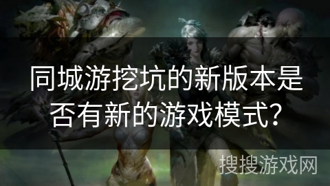 同城游挖坑的新版本是否有新的游戏模式？