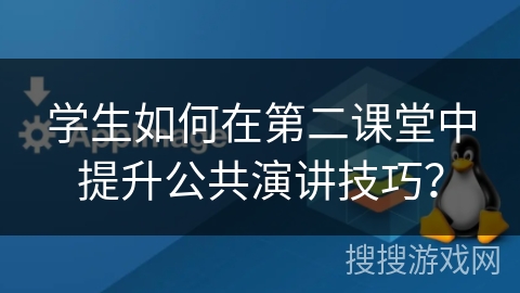 学生如何在第二课堂中提升公共演讲技巧？