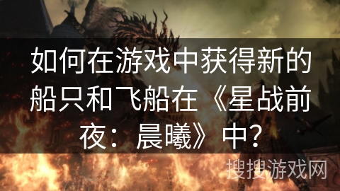 如何在游戏中获得新的船只和飞船在《星战前夜：晨曦》中？