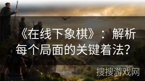 《在线下象棋》：解析每个局面的关键着法？