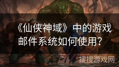 《仙侠神域》中的游戏邮件系统如何使用？