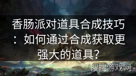 香肠派对道具合成技巧：如何通过合成获取更强大的道具？
