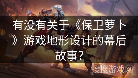 有没有关于《保卫萝卜》游戏地形设计的幕后故事？