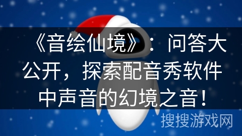 《音绘仙境》：问答大公开，探索配音秀软件中声音的幻境之音！