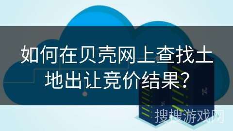 如何在贝壳网上查找土地出让竞价结果？