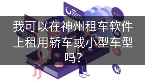 我可以在神州租车软件上租用轿车或小型车型吗？