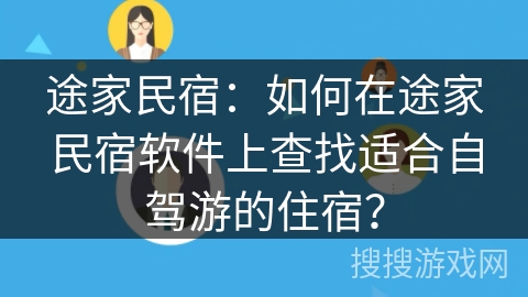 途家民宿:如何在途家民宿软件上查找适合自驾游的住宿? 途家民宿:如何在途家民宿软件上查找适合自驾游的住宿?