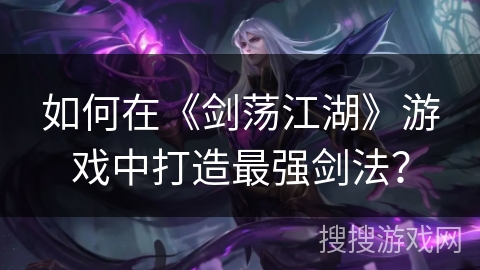 如何在《剑荡江湖》游戏中打造最强剑法? 如何在《剑荡江湖》游戏中打造最强剑法?
