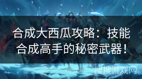 合成大西瓜攻略:技能合成高手的秘密武器! 合成大西瓜攻略:技能合成高手的秘密武器!