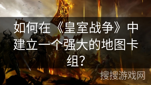 如何在《皇室战争》中建立一个强大的地图卡组？