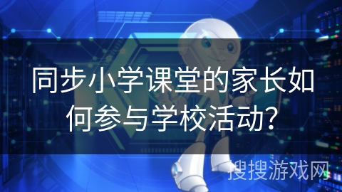 同步小学课堂的家长如何参与学校活动？
