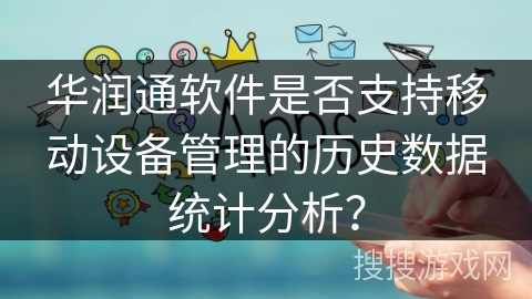 华润通软件是否支持移动设备管理的历史数据统计分析？