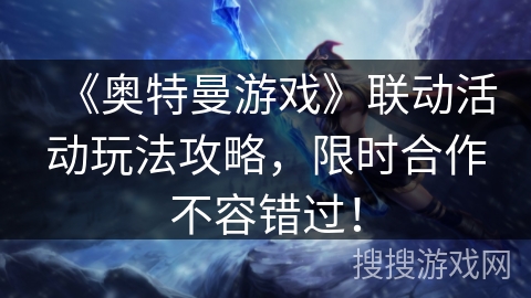 《奥特曼游戏》联动活动玩法攻略，限时合作不容错过！