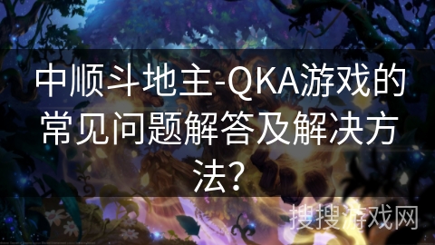 中顺斗地主-QKA游戏的常见问题解答及解决方法？