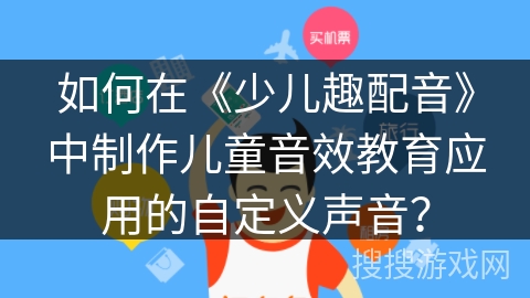 如何在《少儿趣配音》中制作儿童音效教育应用的自定义声音？